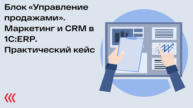 Блок «Управление продажами». Маркетинг и CRM в 1C:ERP. Практический кейс