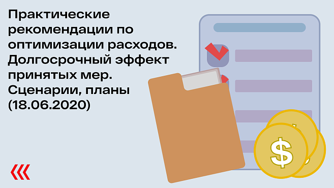 Практические рекомендации по оптимизации расходов. Долгосрочный эффект принятых мер. Сценарии, планы (18.06.2020)